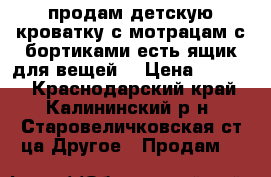 продам детскую кроватку с мотрацам с бортиками есть ящик для вещей  › Цена ­ 2 500 - Краснодарский край, Калининский р-н, Старовеличковская ст-ца Другое » Продам   